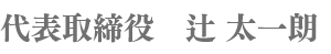 代表取締役　辻 太一朗